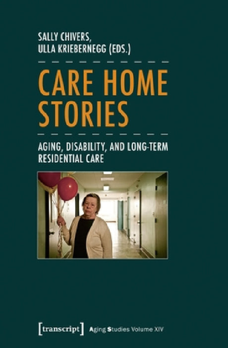 Care Home Stories: Aging, Disability, and Long-Term Residential Care by Sally Chivers, Ulla Kriebernegg