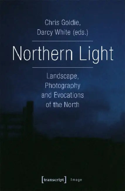 Northern Light: Landscape, Photography and Evocations of the North by Chris Goldie, Darcy White