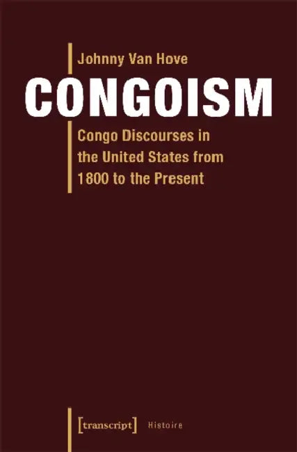 Congoism: Congo Discourses in the United States from 1800 to the Present by Johnny Van Hove