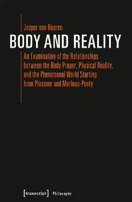 Body and Reality: An Examination of the Relationships Between the Body Proper, Physical Reality, and the Phenomenal World Starting from Plessner and M by Jasper Van Buuren