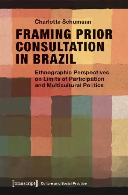 Framing Prior Consultation in Brazil: Ethnographic Perspectives on Limits of Participation and Multicultural Politics by Charlotte Schumann
