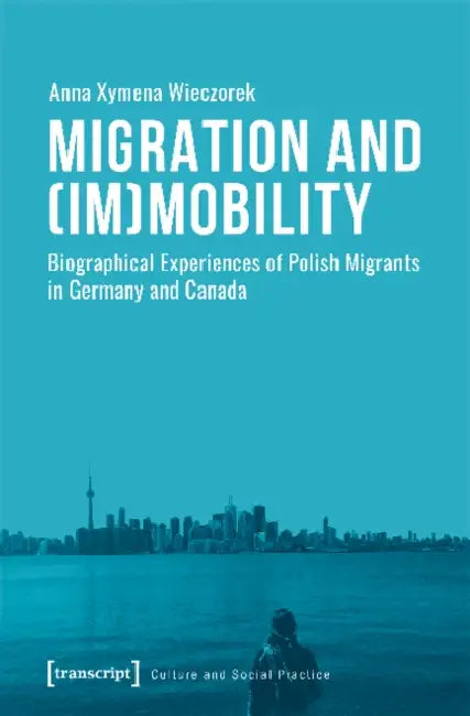 Migration and (Im)Mobility: Biographical Experiences of Polish Migrants in Germany and Canada by Anna Xymena Wieczorek