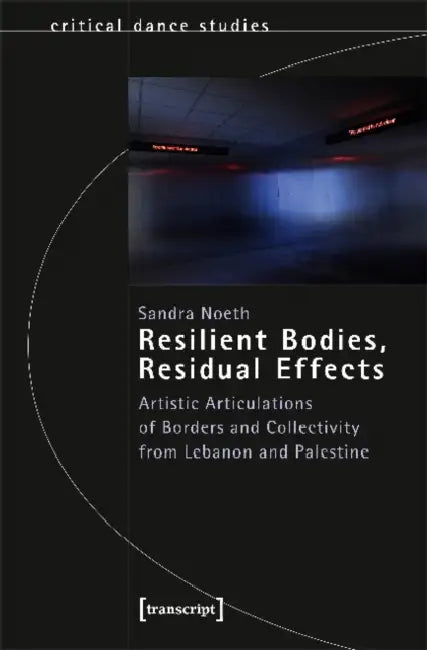 Resilient Bodies, Residual Effects: Artistic Articulations of Borders and Collectivity from Lebanon and Palestine by Sandra Noeth