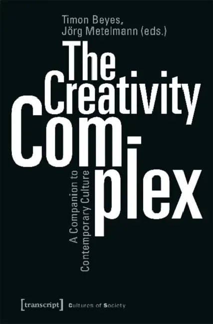 The Creativity Complex: A Companion to Contemporary Culture by Timon Beyes, Jörg Metelmann