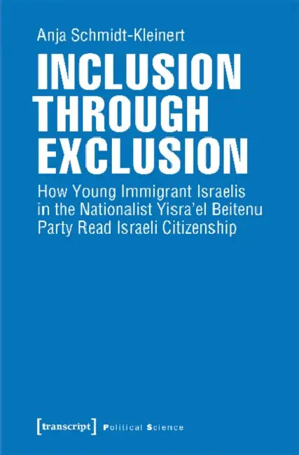 Inclusion Through Exclusion: How Young Immigrant Israelis in the Nationalist Yisra'el Beitenu Party Read Israeli Citizenship by Anja Schmidt-Kleinert