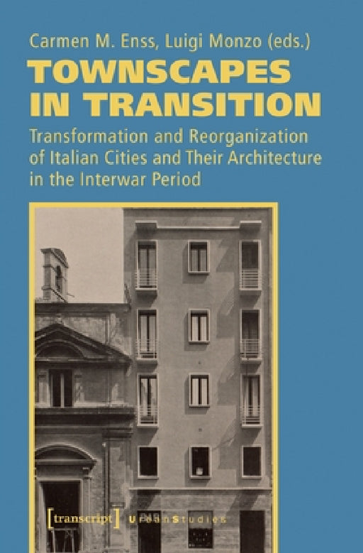 Townscapes in Transition: Transformation and Reorganization of Italian Cities and Their Architecture in the Interwar Period by Carmen M. Enss, Luigi Monzo
