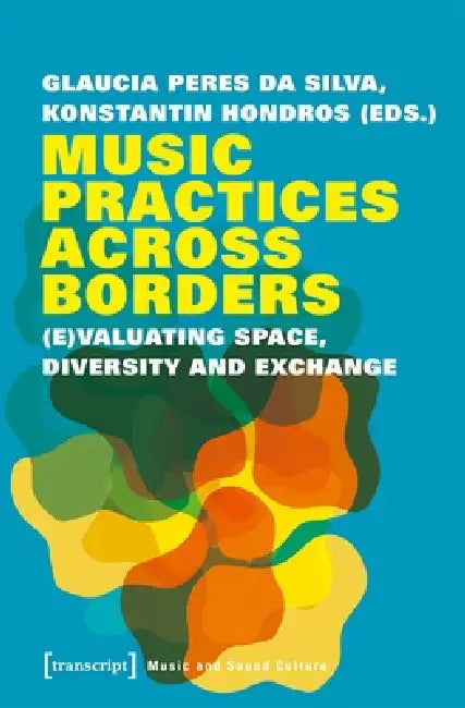 Music Practices Across Borders: (E)Valuating Space, Diversity, and Exchange by Glaucia Peres Da Silva, Konstantin Hondros