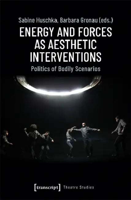 Energy and Forces as Aesthetic Interventions: Politics of Bodily Scenarios by Barbara Gronau, Sabine Huschka