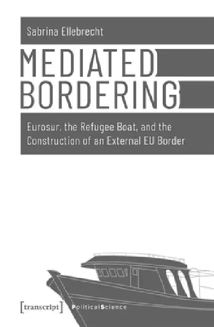 Mediated Bordering: Eurosur, the Refugee Boat, and the Construction of an External EU Border by Ellebrecht, Sabrina