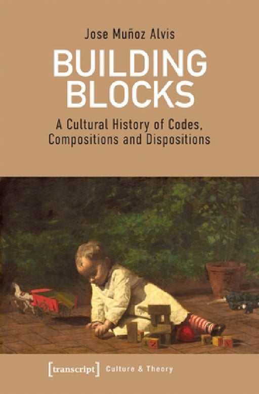 Building Blocks: A Cultural History of Codes, Compositions, and Dispositions by Jose Muñoz Alvis