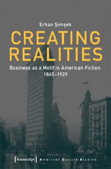 Creating Realities: Business as a Motif in American Fiction, 1865-1929 by Erhan Şimşek