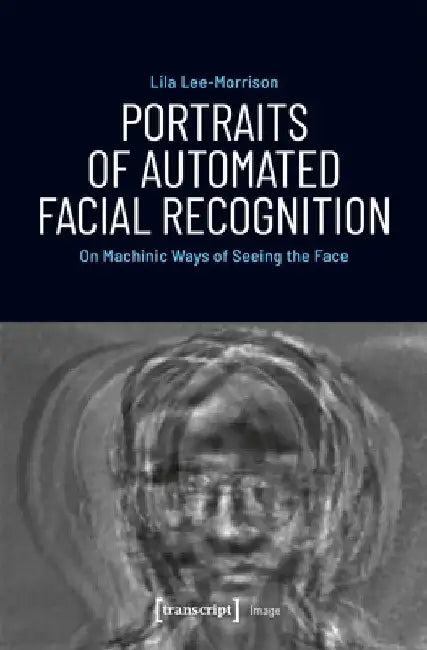 Portraits of Automated Facial Recognition: On Machinic Ways of Seeing the Face by Lila Lee-Morrison