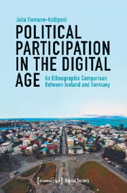 Political Participation in the Digital Age: An Ethnographic Comparison Between Iceland and Germany by Julia Tiemann-Kollipost