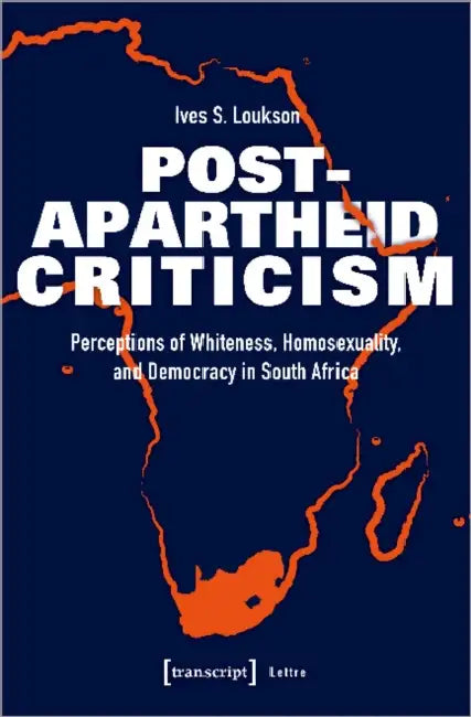 Post-Apartheid Criticism: Perceptions of Whiteness, Homosexuality, and Democracy in South Africa by Ives S. Loukson