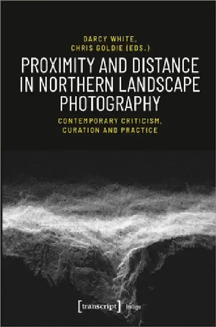 Proximity and Distance in Northern Landscape Photography: Contemporary Criticism, Curation, and Practice by Darcy White