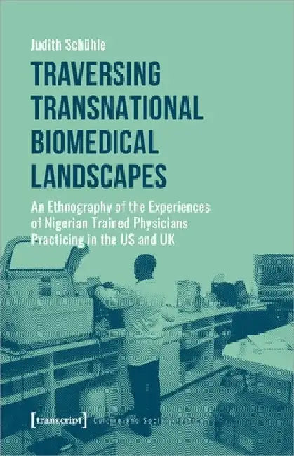 Traversing Transnational Biomedical Landscapes: An Ethnography of the Experiences of Nigerian-Trained Physicians Practicing in the Us and UK by Judith Schühle