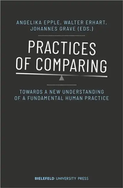 Practices of Comparing: Towards a New Understanding of a Fundamental Human Practice by Angelika Epple