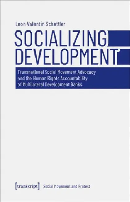Socializing Development: Transnational Social Movement Advocacy and the Human Rights Accountability of Multilateral Development Banks by Leon Valentin Schettler