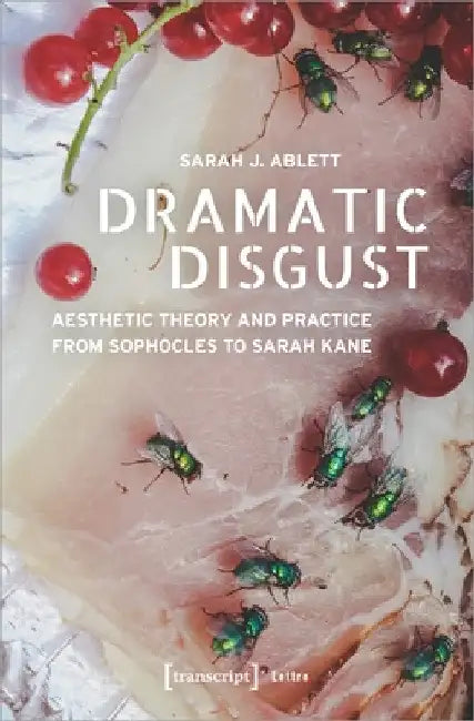 Dramatic Disgust: Aesthetic Theory and Practice from Sophocles to Sarah Kane by Sarah J. Ablett