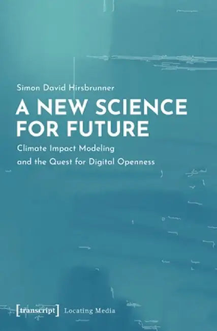 A New Science for Future: Climate Impact Modeling and the Quest for Digital Openness by Simon David Hirsbrunner