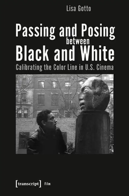 Passing and Posing Between Black and White: Calibrating the Color Line in U.S. Cinema by Lisa Gotto