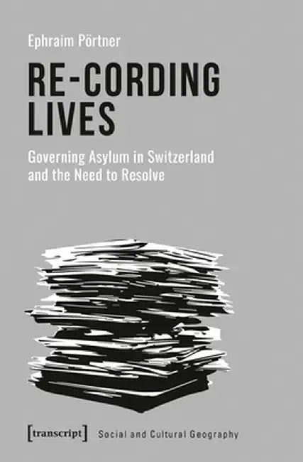 Re-Cording Lives: Governing Asylum in Switzerland and the Need to Resolve by Ephraim Pörtner