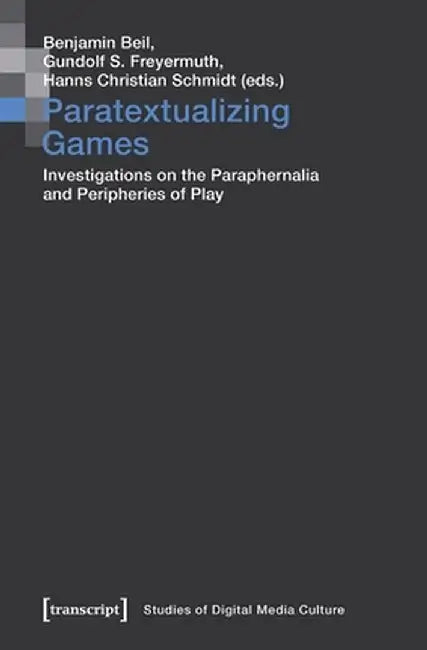 Paratextualizing Games: Investigations on the Paraphernalia and Peripheries of Play by Benjamin Beil