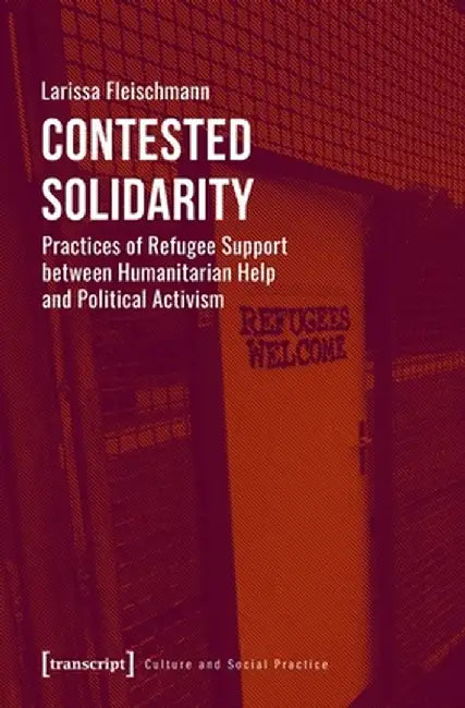Contested Solidarity: Practices of Refugee Support Between Humanitarian Help and Political Activism by Larissa Fleischmann
