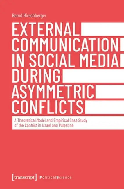 External Communication in Social Media During Asymmetric Conflicts: A Theoretical Model and Empirical Case Study of the Conflict in Israel and Palesti by Bernd Hirschberger