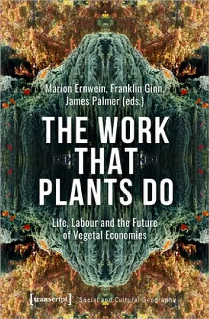 The Work That Plants Do: Life, Labour, and the Future of Vegetal Economies by Franklin Ginn