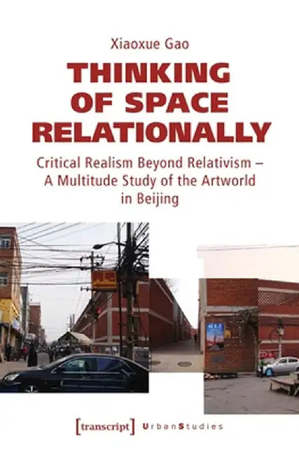 Thinking of Space Relationally: Critical Realism Beyond Relativism - A Multitude Study of the Artworld in Beijing by Xiaoxue Gao