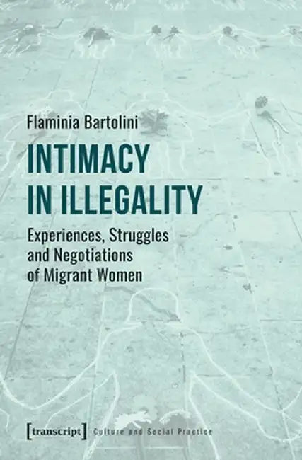 Intimacy in Illegality: Experiences, Struggles and Negotiations of Migrant Women by Flaminia Bartolini