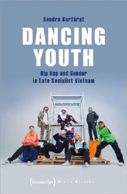 Dancing Youth: Hip Hop and Gender in Late Socialist Vietnam by Sandra Kurfürst
