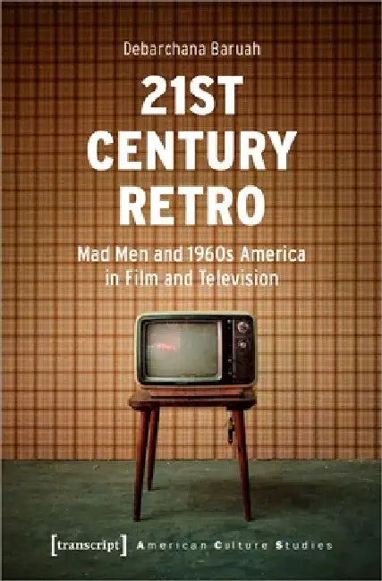 21st Century Retro: Mad Men and 1960s America in Film and Television: "Mad Men" and 1960s America in Film and Television by Debarchana Baruah