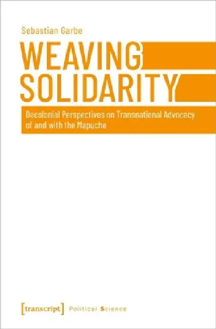 Weaving Solidarity: Decolonial Perspectives on Transnational Advocacy of and with the Mapuche by Sebastian Garbe