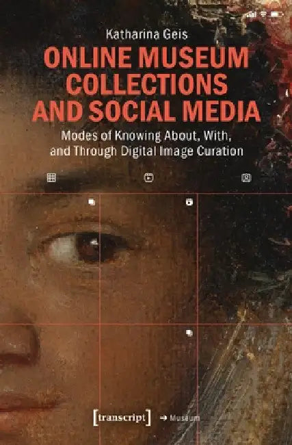 Online Museum Collections and Social Media: Modes of Knowing About, With, and Through Digital Image Curation by Katharina Geis