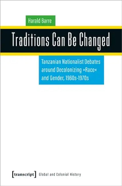 Traditions Can Be Changed: Tanzanian Nationalist Debates Around Decolonizing "Race" and Gender, 1960s-1970s