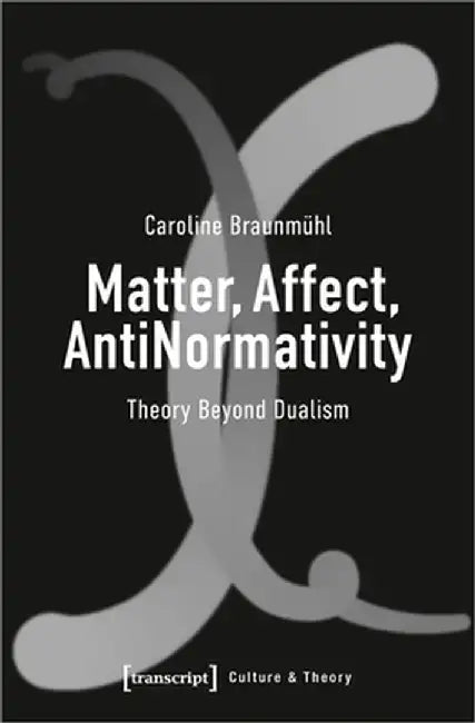 Matter, Affect, Antinormativity: Theory Beyond Dualism