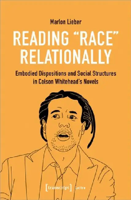 Reading Race Relationally: Embodied Dispositions and Social Structures in Colson Whitehead's Novels by Marlon Lieber