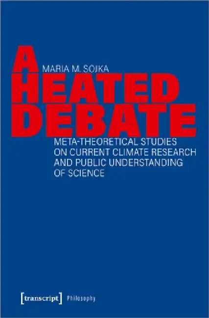 A Heated Debate: Meta-Theoretical Studies on Current Climate Research and Public Understanding of Science by Maria M. Sojka
