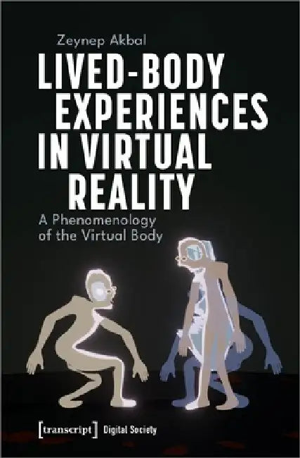 Lived-Body Experiences in Virtual Reality: A Phenomenology of the Virtual Body by Zeynep Akbal
