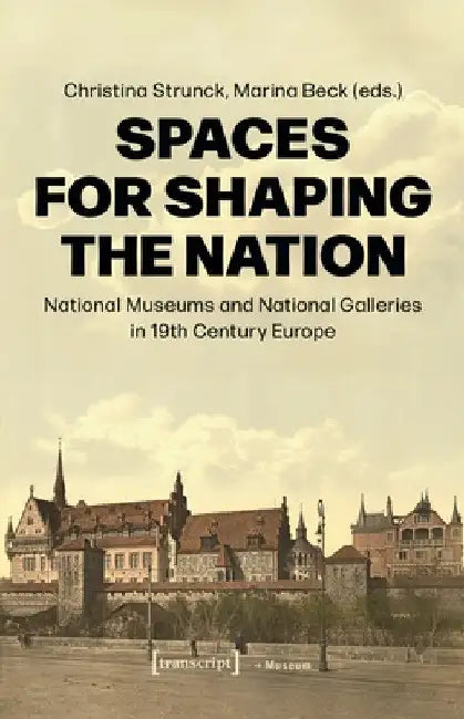 Spaces for Shaping the Nation: National Museums and National Galleries in Nineteenth-Century Europe by Christina Strunck