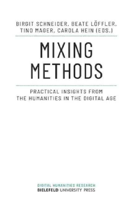 Mixing Methods: Practical Insights from the Humanities in the Digital Age by Birgit Schneider