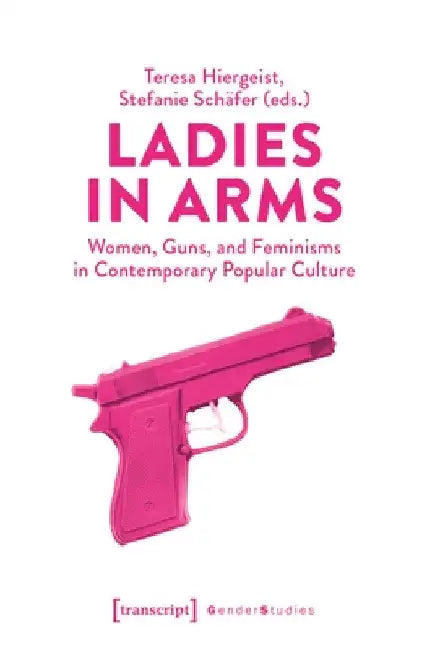 Ladies in Arms: Women, Guns, and Feminisms in Contemporary Popular Culture by Teresa Hiergeist
