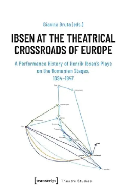 Ibsen at the Theatrical Crossroads of Europe: A Performance History of Henrik Ibsen's Plays on the Romanian Stages, 1894-1947 by Gianina Druta
