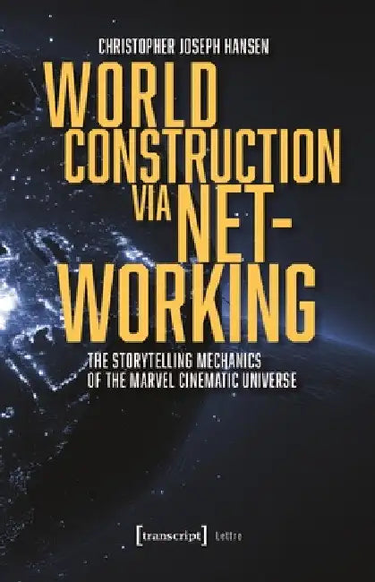 World Construction Via Networking: The Storytelling Mechanics of the Marvel Cinematic Universe by Christopher Joseph Hansen
