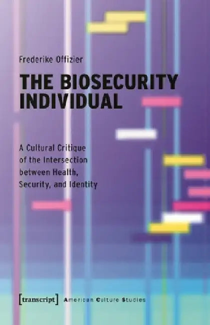The Biosecurity Individual: A Cultural Critique of the Intersection Between Health, Security, and Identity by Frederike Offizier