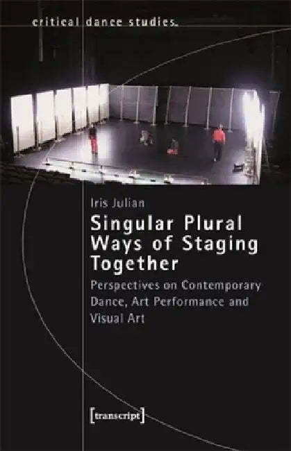 Singular Plural Ways of Staging Together: Perspectives on Contemporary Dance, Art Performance and Visual Art by Iris Julian