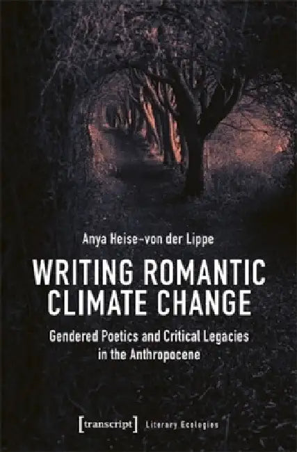 Writing Romantic Climate Change: Gendered Poetics and Critical Legacies in the Anthropocene by Anya Heise-Von Der Lippe