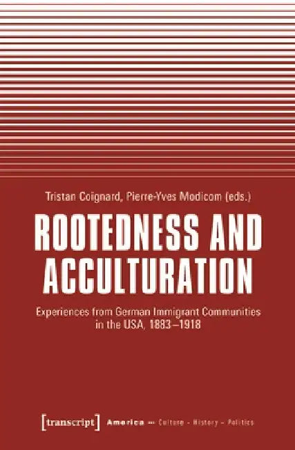 Rootedness and Acculturation: Experiences from German Immigrant Communities in the Usa, 1883-1918 by Tristan Coignard